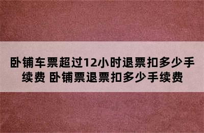 卧铺车票超过12小时退票扣多少手续费 卧铺票退票扣多少手续费